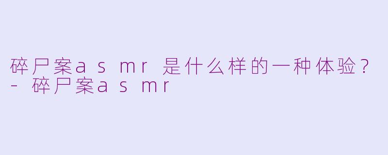 碎尸案asmr是什么样的一种体验？-碎尸案asmr