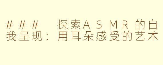 ### 探索ASMR的自我呈现：用耳朵感受的艺术