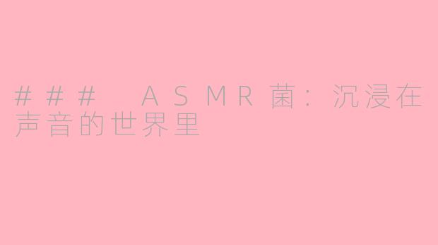 ### ASMR菌：沉浸在声音的世界里