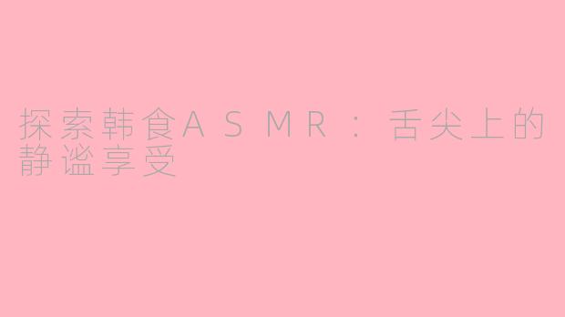 探索韩食ASMR：舌尖上的静谧享受