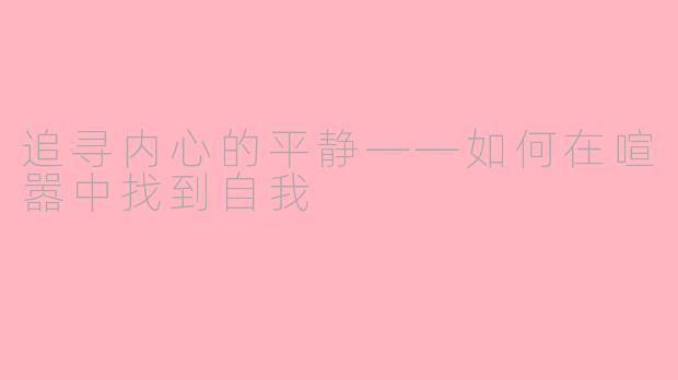 追寻内心的平静——如何在喧嚣中找到自我