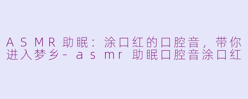 ASMR助眠：涂口红的口腔音，带你进入梦乡-asmr助眠口腔音涂口红