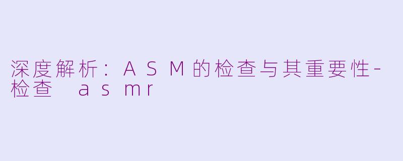 深度解析：ASM的检查与其重要性-检查 asmr