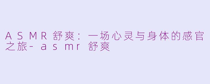 ASMR舒爽：一场心灵与身体的感官之旅-asmr舒爽