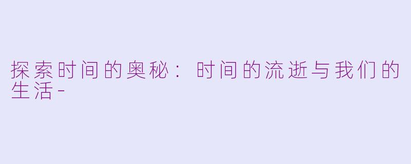 探索时间的奥秘：时间的流逝与我们的生活-