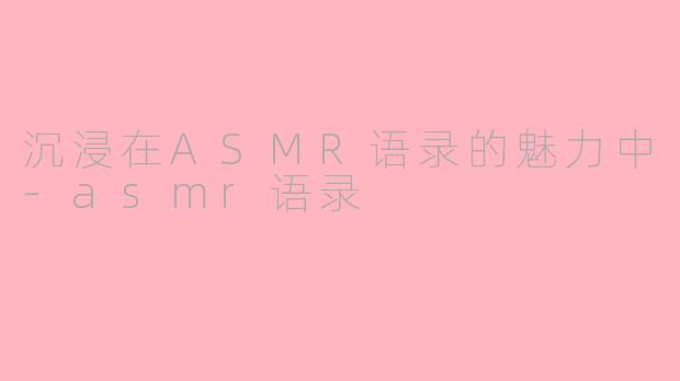 沉浸在ASMR语录的魅力中-asmr语录