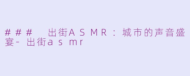 ### 出街ASMR：城市的声音盛宴-出街asmr