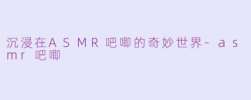沉浸在ASMR吧唧的奇妙世界-asmr吧唧