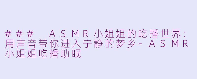 ### ASMR小姐姐的吃播世界：用声音带你进入宁静的梦乡-ASMR小姐姐吃播助眠