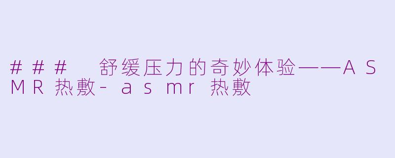 ### 舒缓压力的奇妙体验——ASMR热敷-asmr热敷