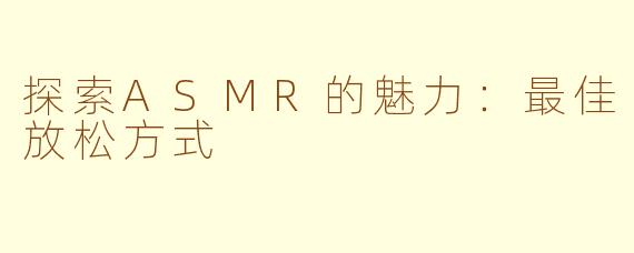 探索ASMR的魅力：最佳放松方式