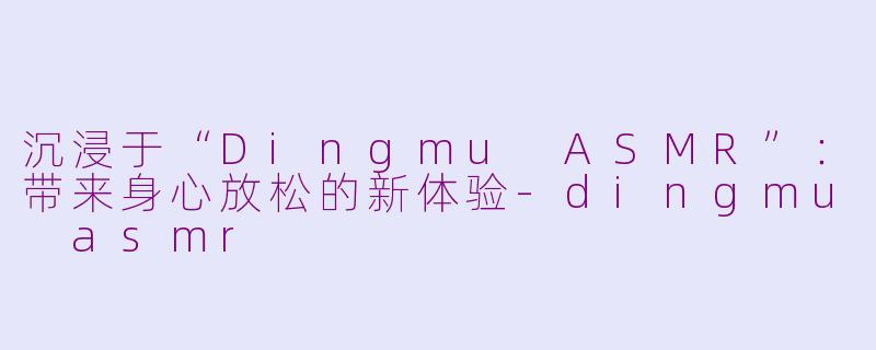 沉浸于“Dingmu ASMR”：带来身心放松的新体验-dingmu asmr