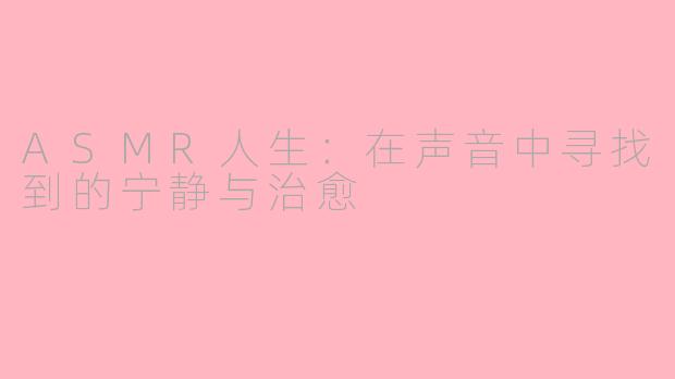 ASMR人生：在声音中寻找到的宁静与治愈