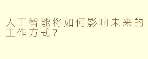 人工智能将如何影响未来的工作方式？