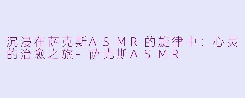 沉浸在萨克斯ASMR的旋律中：心灵的治愈之旅-萨克斯ASMR