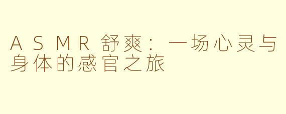 ASMR舒爽：一场心灵与身体的感官之旅