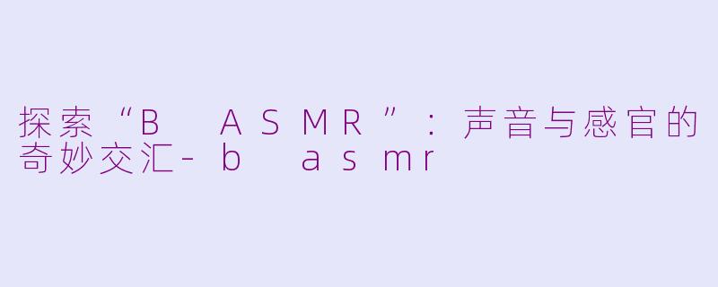 探索“B ASMR”：声音与感官的奇妙交汇-b asmr