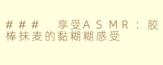### 享受ASMR：胶棒抹麦的黏糊糊感受