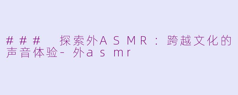 ### 探索外ASMR：跨越文化的声音体验-外asmr