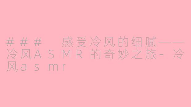 ### 感受冷风的细腻——冷风ASMR的奇妙之旅-冷风asmr