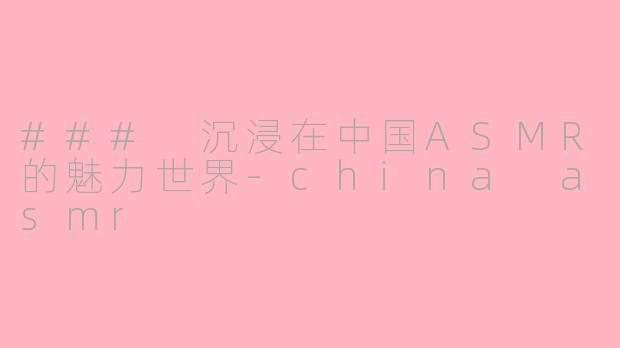 ### 沉浸在中国ASMR的魅力世界