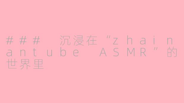 ### 沉浸在“zhainantube ASMR”的世界里