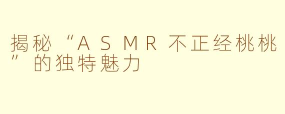 揭秘“ASMR不正经桃桃”的独特魅力