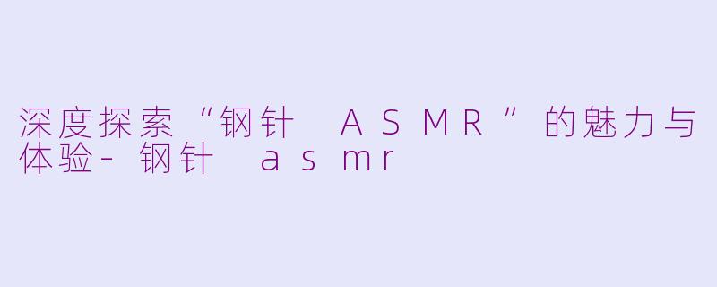 深度探索“钢针 ASMR”的魅力与体验-钢针 asmr