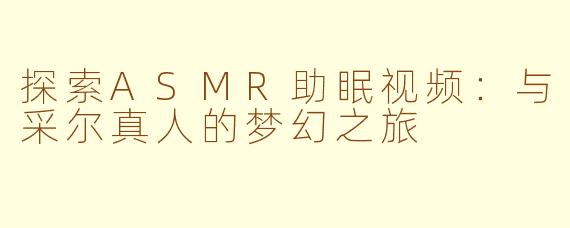 探索ASMR助眠视频：与采尔真人的梦幻之旅