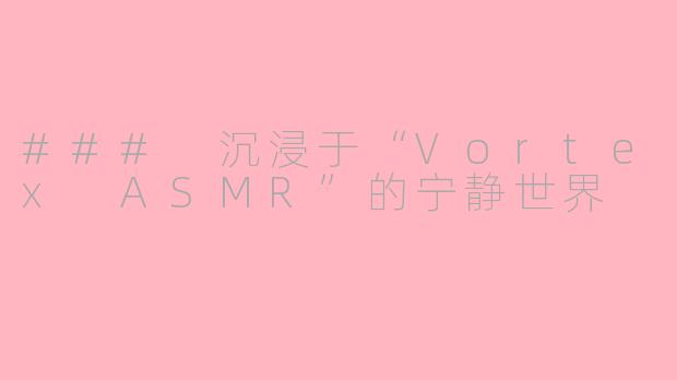 ### 沉浸于“Vortex ASMR”的宁静世界