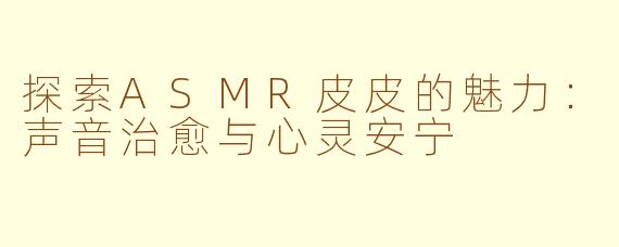 探索ASMR皮皮的魅力：声音治愈与心灵安宁
