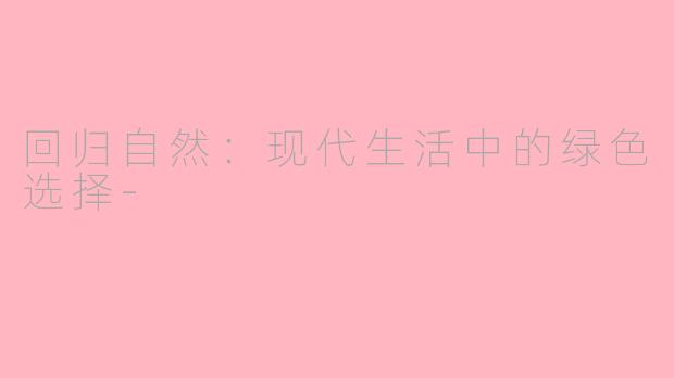 回归自然：现代生活中的绿色选择-