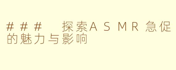 ### 探索ASMR急促的魅力与影响