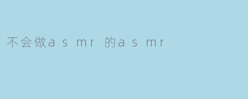 不会做asmr的asmr