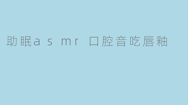 助眠asmr口腔音吃唇釉
