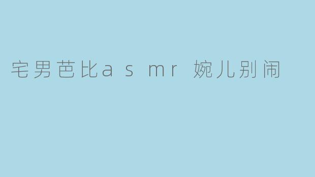 宅男芭比asmr婉儿别闹