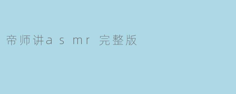 帝师讲asmr完整版的内容包含哪些方面的介绍?****