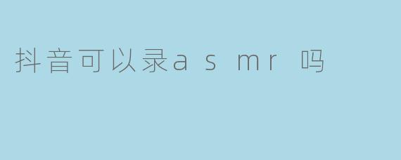 ### 抖音可以录ASMR吗?探索短视频平台的新玩法