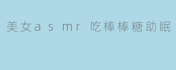 带你进入甜蜜梦境:美女ASMR吃棒棒糖助眠体验