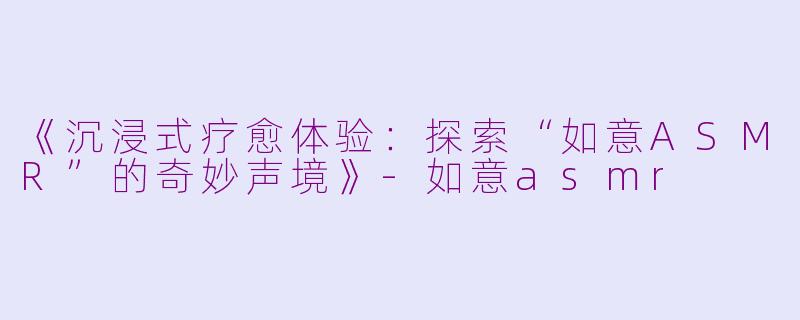 《沉浸式疗愈体验：探索“如意ASMR”的奇妙声境》-如意asmr