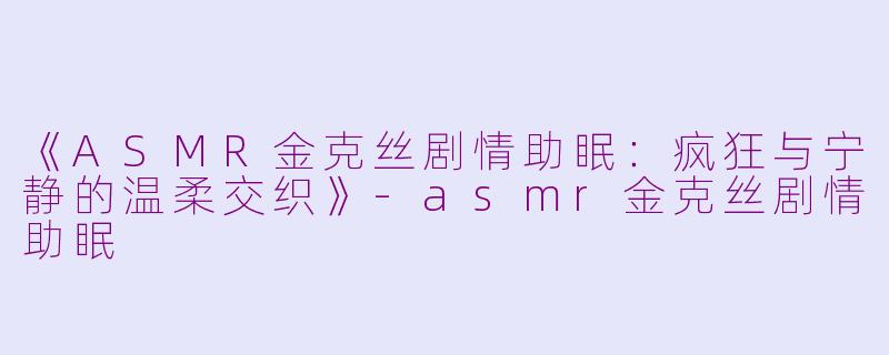 《ASMR金克丝剧情助眠：疯狂与宁静的温柔交织》-asmr金克丝剧情助眠