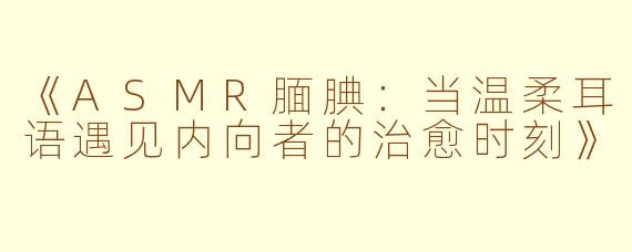 《ASMR腼腆：当温柔耳语遇见内向者的治愈时刻》