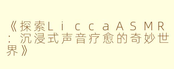 《探索LiccaASMR：沉浸式声音疗愈的奇妙世界》