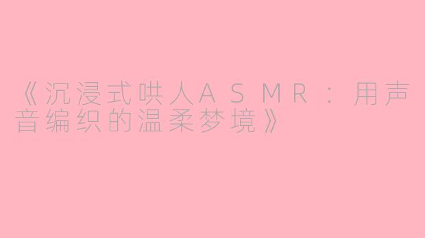 《沉浸式哄人ASMR：用声音编织的温柔梦境》