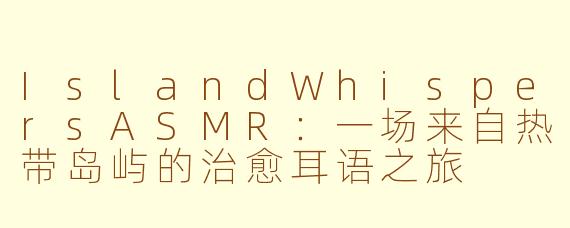 IslandWhispersASMR:一场来自热带岛屿的治愈耳语之旅