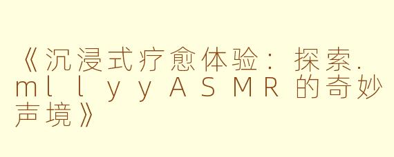 《沉浸式疗愈体验：探索.mllyyASMR的奇妙声境》