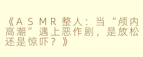 《ASMR整人：当“颅内高潮”遇上恶作剧，是放松还是惊吓？》
