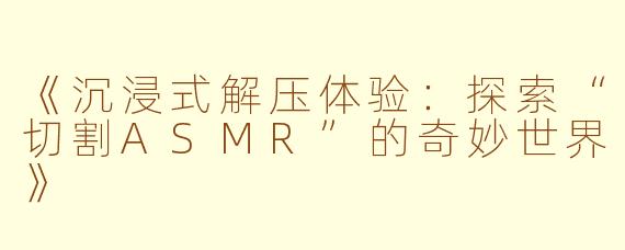《沉浸式解压体验：探索“切割ASMR”的奇妙世界》