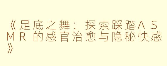 《足底之舞：探索踩踏ASMR的感官治愈与隐秘快感》
