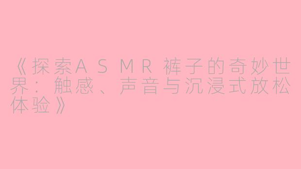 《探索ASMR裤子的奇妙世界：触感、声音与沉浸式放松体验》